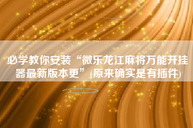 必学教你安装“微乐龙江麻将万能开挂器最新版本更”(原来确实是有插件)
