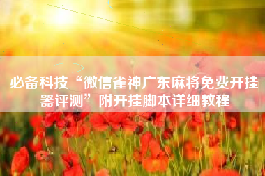 必备科技“微信雀神广东麻将免费开挂器评测	”附开挂脚本详细教程