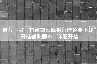 推荐一款“甘肃微乐麻将开挂免费下载”开挂辅助脚本+详细开挂