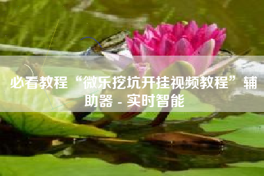 必看教程“微乐挖坑开挂视频教程”辅助器 - 实时智能