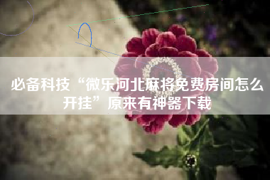 必备科技“微乐河北麻将免费房间怎么开挂	”原来有神器下载