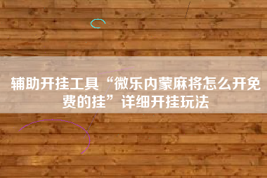 辅助开挂工具“微乐内蒙麻将怎么开免费的挂	”详细开挂玩法