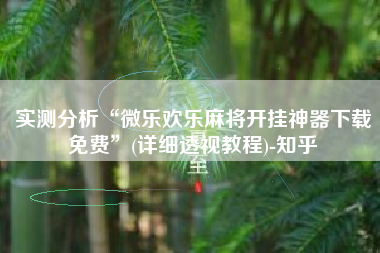 实测分析“微乐欢乐麻将开挂神器下载免费”(详细透视教程)-知乎
