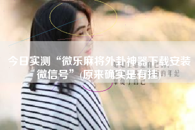 今日实测“微乐麻将外卦神器下载安装微信号”(原来确实是有挂)