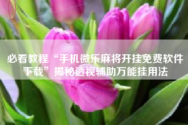 必看教程“手机微乐麻将开挂免费软件下载	”揭秘透视辅助万能挂用法