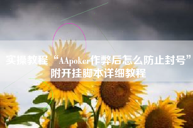实操教程“AApoker作弊后怎么防止封号”附开挂脚本详细教程
