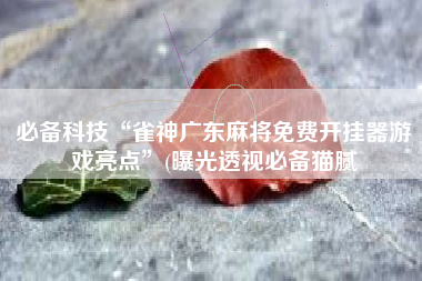 必备科技“雀神广东麻将免费开挂器游戏亮点”(曝光透视必备猫腻