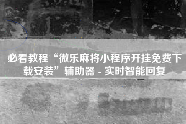 必看教程“微乐麻将小程序开挂免费下载安装”辅助器 - 实时智能回复
