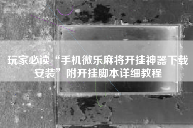 玩家必读“手机微乐麻将开挂神器下载安装	”附开挂脚本详细教程