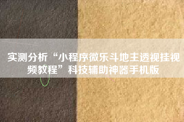 实测分析“小程序微乐斗地主透视挂视频教程	”科技辅助神器手机版
