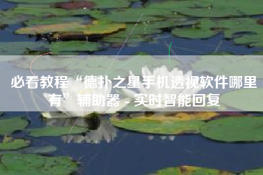 必看教程“德扑之星手机透视软件哪里有”辅助器 - 实时智能回复