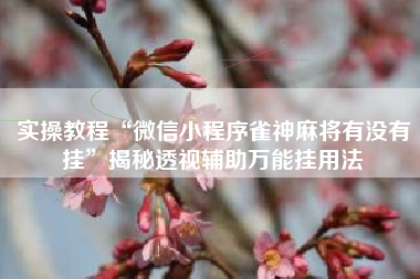 实操教程“微信小程序雀神麻将有没有挂”揭秘透视辅助万能挂用法