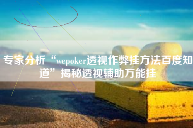 专家分析“wepoker透视作弊挂方法百度知道	”揭秘透视辅助万能挂
