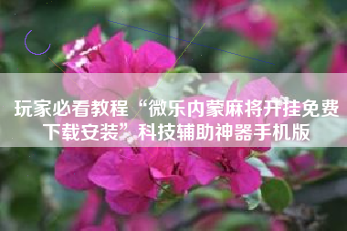 玩家必看教程“微乐内蒙麻将开挂免费下载安装”科技辅助神器手机版