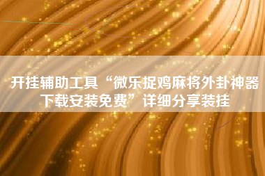 开挂辅助工具“微乐捉鸡麻将外卦神器下载安装免费”详细分享装挂