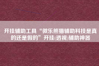 开挂辅助工具“微乐熊猫辅助科技是真的还是假的	”开挂(透视)辅助神器