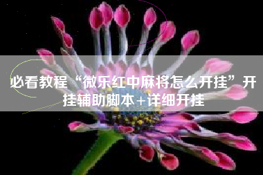 必看教程“微乐红中麻将怎么开挂	”开挂辅助脚本+详细开挂