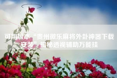 可用版本“贵州微乐麻将外卦神器下载安装	”揭秘透视辅助万能挂