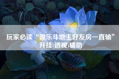 玩家必读“微乐斗地主好友房一直输	”开挂(透视)辅助