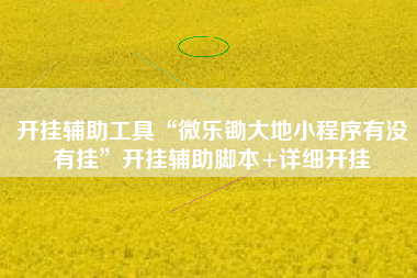 开挂辅助工具“微乐锄大地小程序有没有挂”开挂辅助脚本+详细开挂