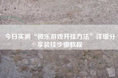 今日实测“微乐游戏开挂方法”详细分享装挂步骤教程
