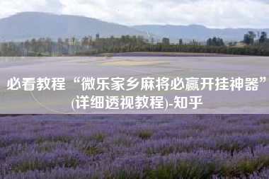 必看教程“微乐家乡麻将必赢开挂神器”(详细透视教程)-知乎