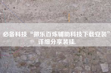 必备科技“微乐百炼辅助科技下载安装”详细分享装挂