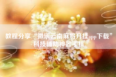 教程分享“微乐云南麻将开挂app下载”科技辅助神器手机