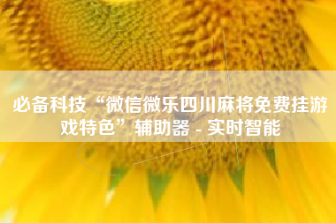 必备科技“微信微乐四川麻将免费挂游戏特色”辅助器 - 实时智能