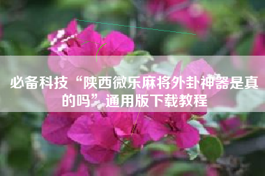 必备科技“陕西微乐麻将外卦神器是真的吗	”通用版下载教程