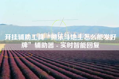 开挂辅助工具“微乐斗地主怎么能发好牌”辅助器 - 实时智能回复