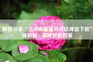 教程分享“云南微乐麻将开挂神器下载”辅助器 - 实时智能回复