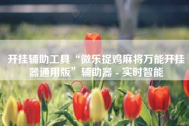 开挂辅助工具“微乐捉鸡麻将万能开挂器通用版”辅助器 - 实时智能 开挂辅助工具“微乐捉鸡麻将万能开挂器通用版”辅助器 - 实时智能