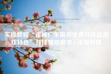 实操教程“雀神广东麻将免费开挂器游戏特色”开挂辅助脚本+详细开挂