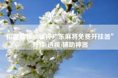 指定教程“雀神广东麻将免费开挂器	”开挂(透视)辅助神器