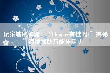 玩家辅助神器：“hhpoker有挂吗?	”揭秘透视辅助万能挂用法