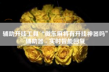 辅助开挂工具“微乐麻将有开挂神器吗”辅助器 - 实时智能回复