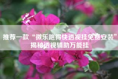 推荐一款“微乐跑得快透视挂免费安装	”揭秘透视辅助万能挂