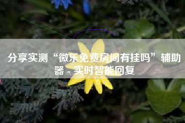 分享实测“微乐免费房间有挂吗”辅助器 - 实时智能回复 分享实测“微乐免费房间有挂吗”辅助器 - 实时智能回复