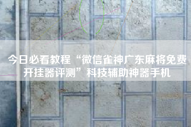 今日必看教程“微信雀神广东麻将免费开挂器评测”科技辅助神器手机