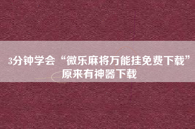 3分钟学会“微乐麻将万能挂免费下载”原来有神器下载