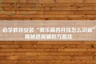 必学教你安装“微乐麻将开挂怎么识破”揭秘透视辅助万能挂