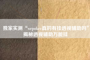 独家实测“wepoker真的有挂透视辅助吗	”揭秘透视辅助万能挂
