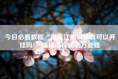 今日必看教程“微乐江西麻将真可以开挂吗?	”揭秘透视辅助万能挂