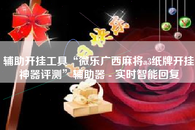 辅助开挂工具“微乐广西麻将a3纸牌开挂神器评测”辅助器 - 实时智能回复