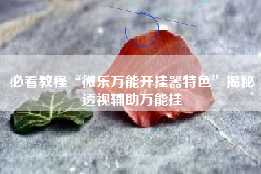 必看教程“微乐万能开挂器特色”揭秘透视辅助万能挂