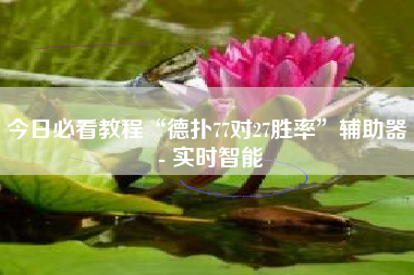 今日必看教程“德扑77对27胜率”辅助器 - 实时智能