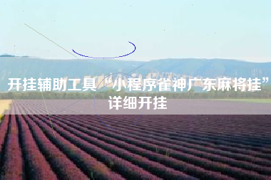 开挂辅助工具“小程序雀神广东麻将挂”详细开挂 开挂辅助工具“小程序雀神广东麻将挂”详细开挂