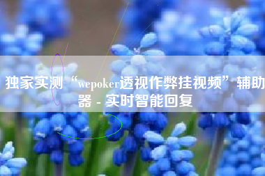 独家实测“wepoker透视作弊挂视频”辅助器 - 实时智能回复