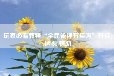 玩家必看教程“全民雀神有挂吗”开挂(透视)辅助